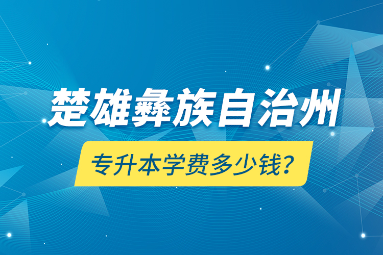 楚雄彝族自治州專(zhuān)升本學(xué)費(fèi)多少錢(qián)？