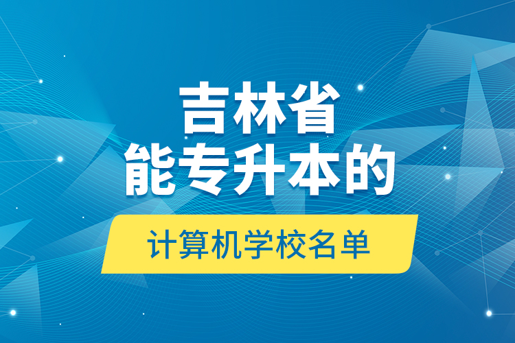 吉林省能專(zhuān)升本的計(jì)算機(jī)學(xué)校名單