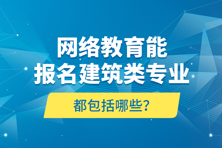 網(wǎng)絡教育能報名建筑類專業(yè)都包括哪些？