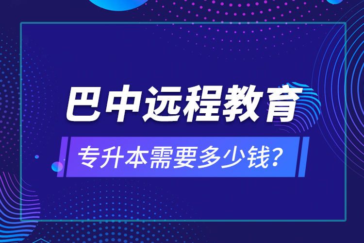 巴中遠(yuǎn)程教育專升本需要多少錢？