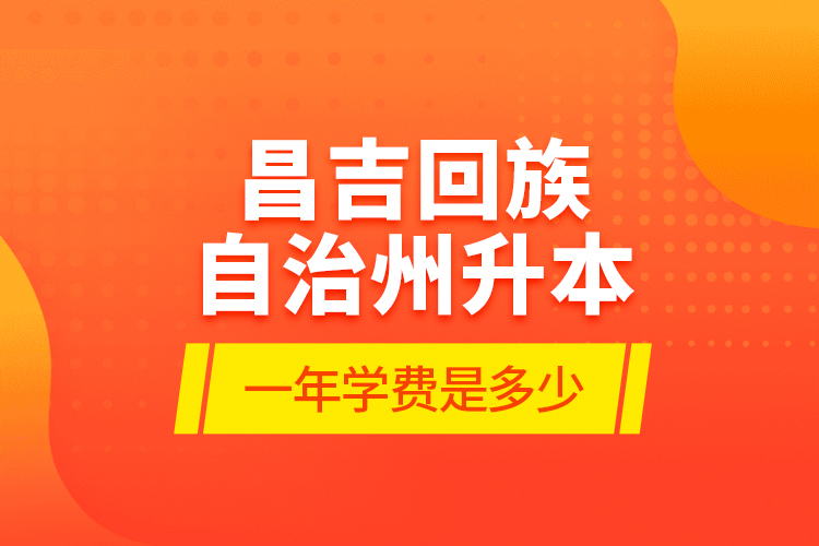 昌吉回族自治州升本一年學(xué)費(fèi)是多少？