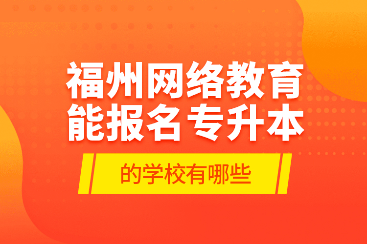 福州網(wǎng)絡(luò)教育能報名專升本的學(xué)校有哪些？