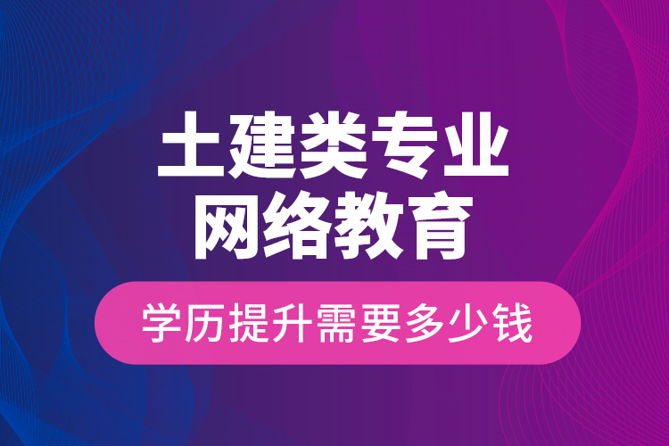 土建類專業(yè)網(wǎng)絡(luò)教育學(xué)歷提升需要多少錢？