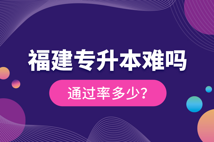 福建專升本難嗎？通過率多少？