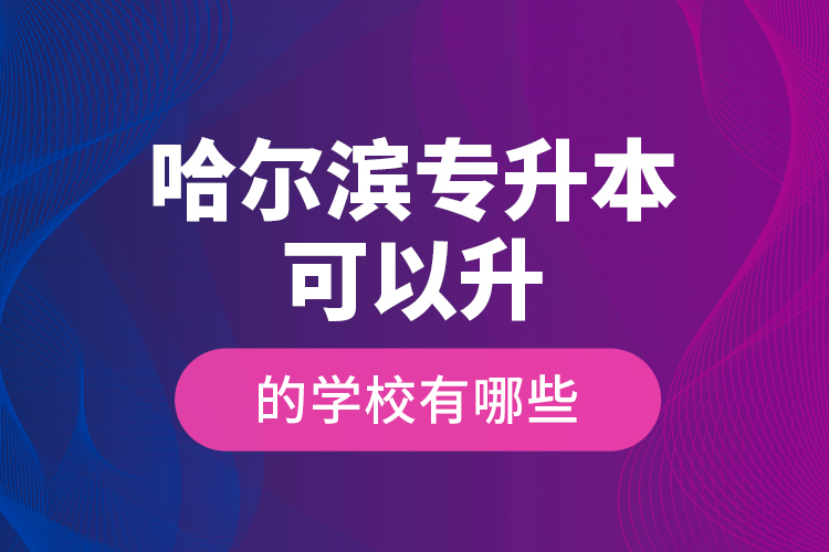 哈爾濱專升本可以升的學(xué)校有哪些？