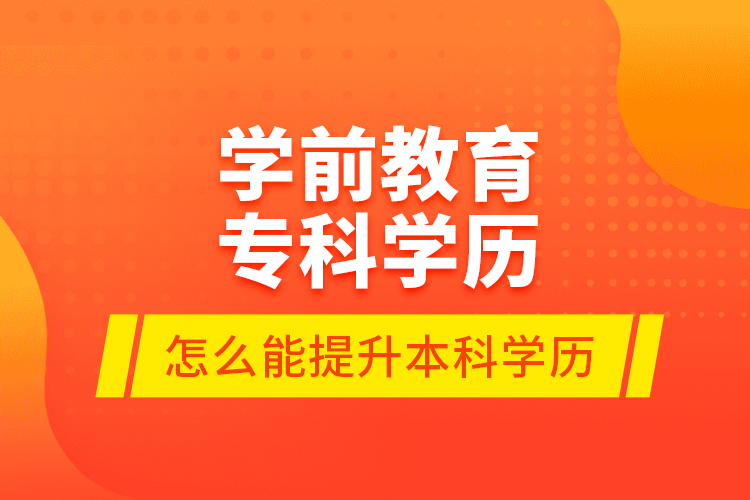 學(xué)前教育?？茖W(xué)歷怎么能提升本科學(xué)歷