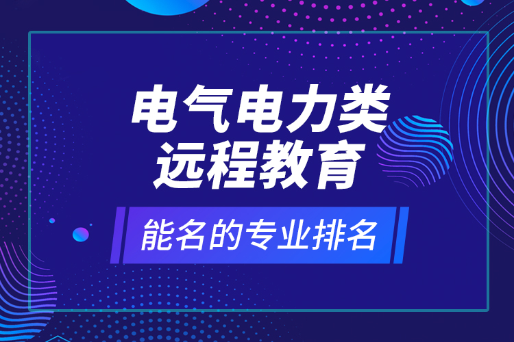 電氣電力類遠(yuǎn)程教育能名的專業(yè)排名