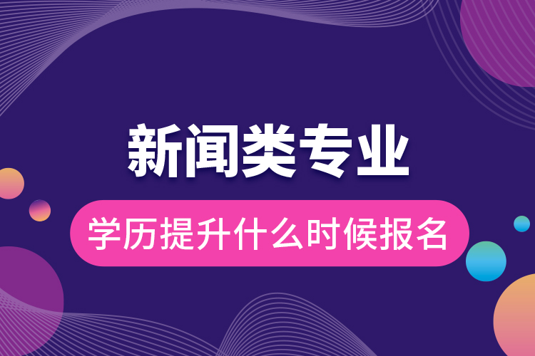 新聞類專業(yè)學(xué)歷提升什么時候報名