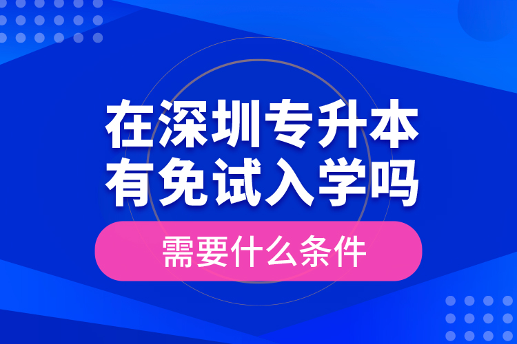 在深圳專升本有免試入學(xué)嗎？需要什么條件？