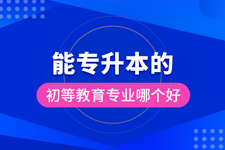 能專升本的初等教育專業(yè)哪個好