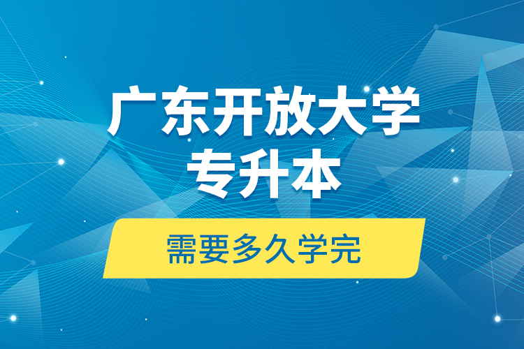 廣東開放大學(xué)專升本需要多久學(xué)完？