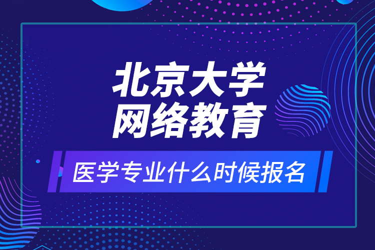 北京大學(xué)網(wǎng)絡(luò)教育醫(yī)學(xué)專業(yè)什么時候報名？