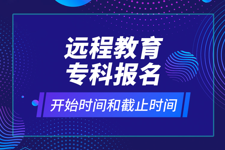 遠(yuǎn)程教育專科報名開始時間和截止時間