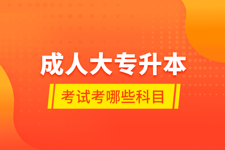 成人大專升本考試考哪些科目？