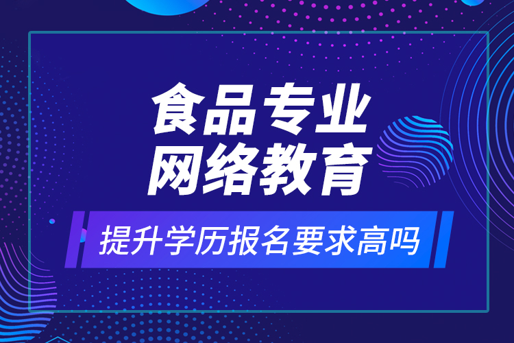 食品專業(yè)網(wǎng)絡(luò)教育提升學(xué)歷報(bào)名要求高嗎？