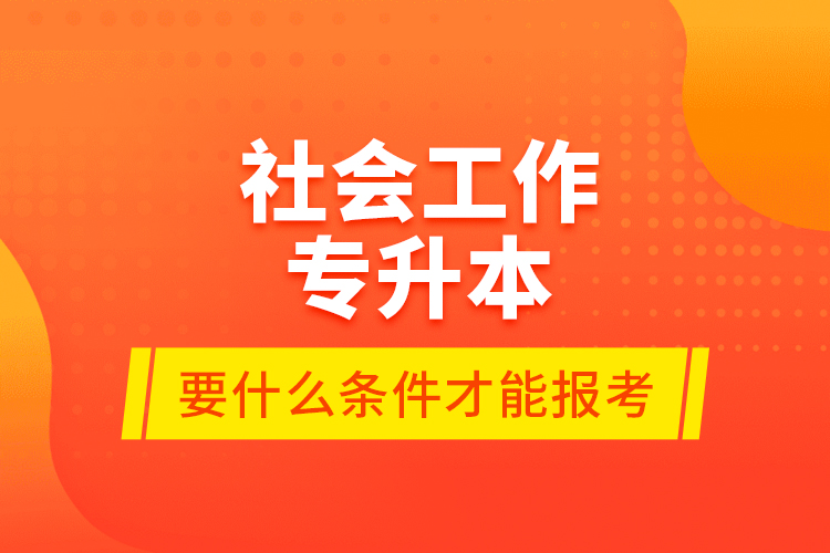 社會工作專升本要什么條件才能報考？