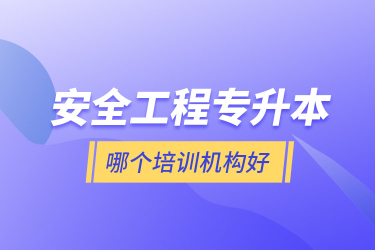 安全工程專升本哪個培訓機構好？