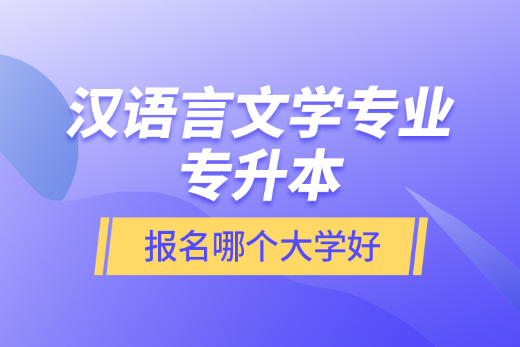 漢語言文學(xué)專業(yè)專升本報名哪個大學(xué)好？