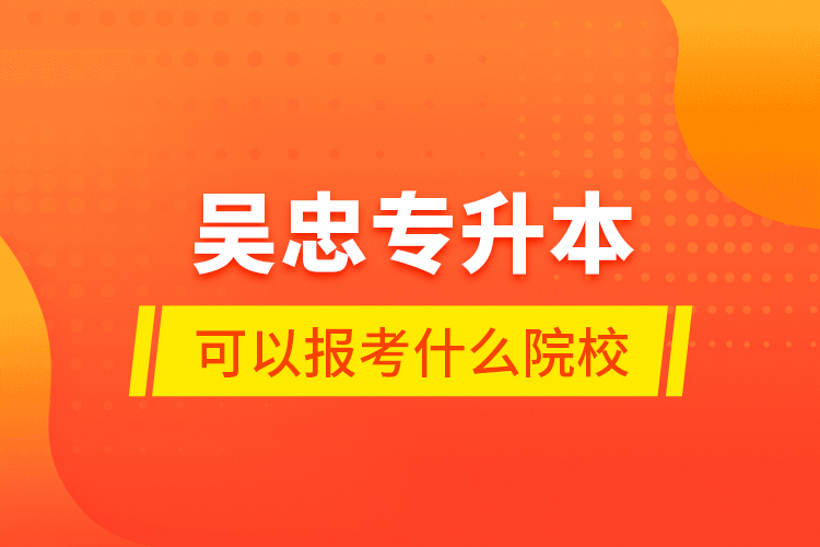 吳忠專升本可以報(bào)考什么院校？