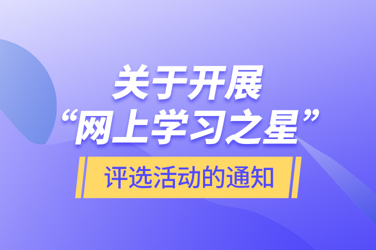 關(guān)于開展“網(wǎng)上學(xué)習(xí)之星”評(píng)選活動(dòng)的通知