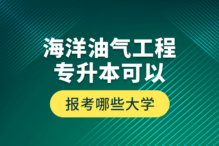 海洋油氣工程專升本可以報(bào)考哪些大學(xué)？