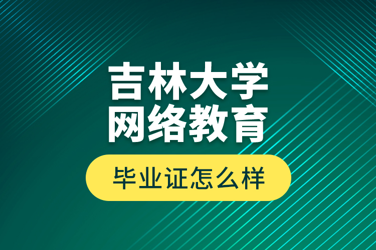 吉林大學網(wǎng)絡教育畢業(yè)證怎么樣？