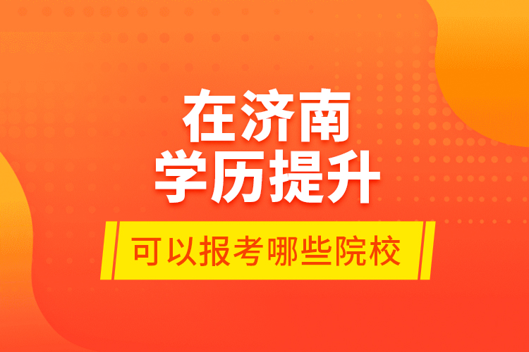 在濟(jì)南學(xué)歷提升可以報考哪些院校？