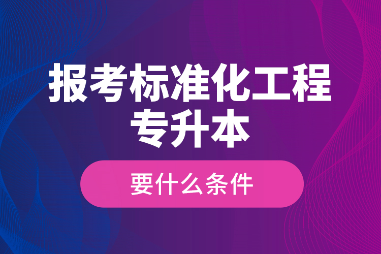 報(bào)考標(biāo)準(zhǔn)化工程專升本要什么條件？