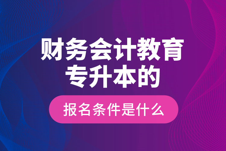 財(cái)務(wù)會(huì)計(jì)教育專升本的報(bào)名條件是什么？