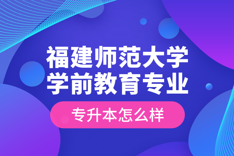 福建師范大學(xué)學(xué)前教育專業(yè)專升本怎么樣？