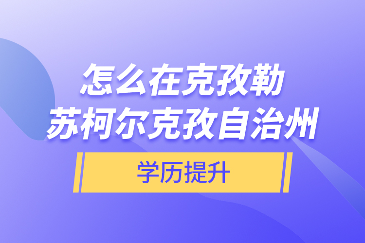 怎么在克孜勒蘇柯?tīng)柨俗巫灾沃輰W(xué)歷提升？