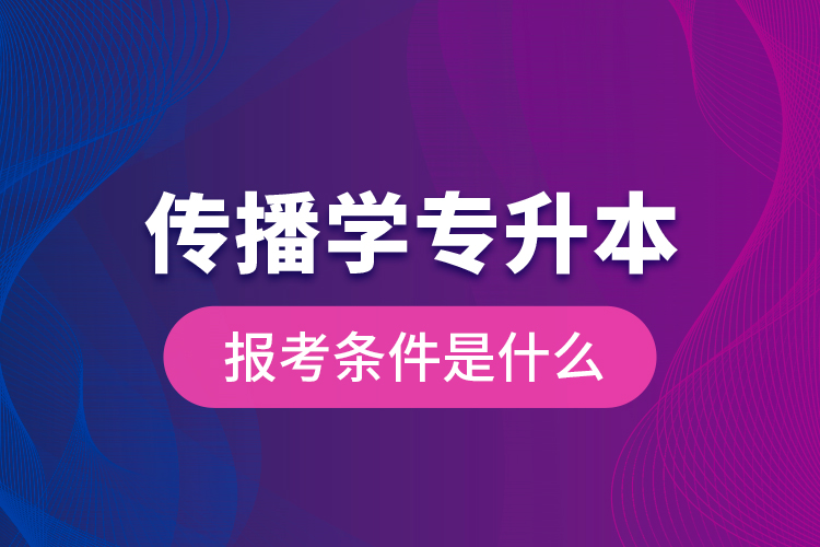 傳播學專升本的報考條件是什么？