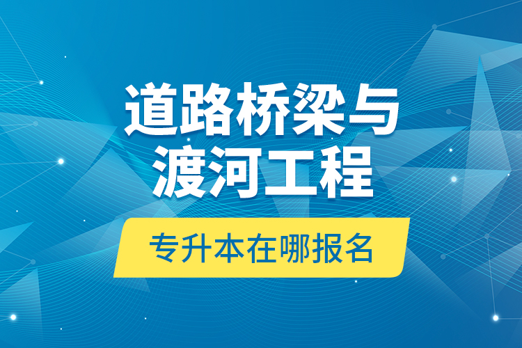 道路橋梁與渡河工程專升本在哪報名？