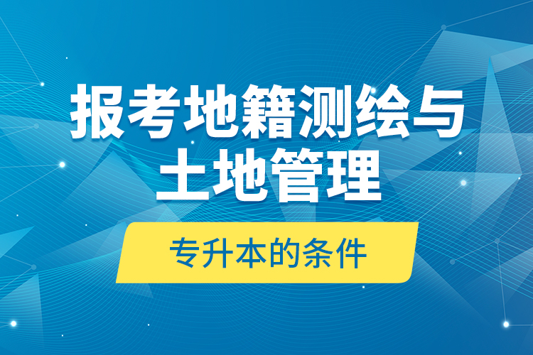 報考地籍測繪與土地管理專升本的條件？