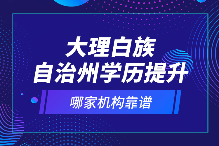 大理白族自治州學(xué)歷提升哪家機(jī)構(gòu)靠譜？