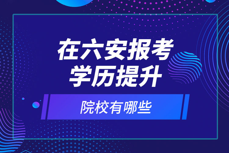 在六安報考學歷提升院校有哪些？