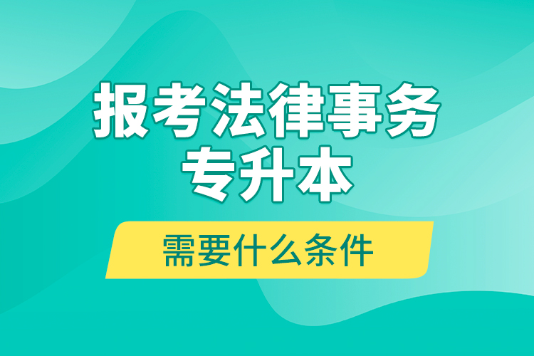 報考法律事務(wù)專升本需要什么條件？