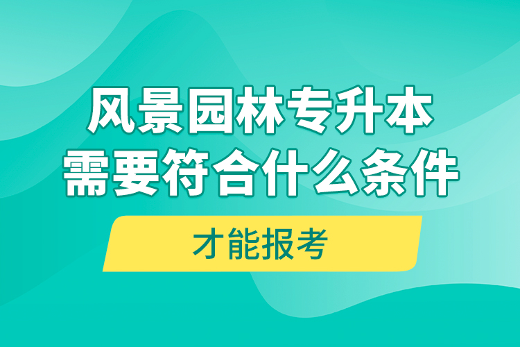 風景園林專升本需要符合什么條件才能報考？