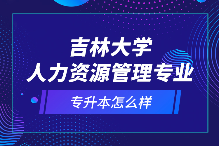 吉林大學人力資源管理專業(yè)專升本怎么樣？