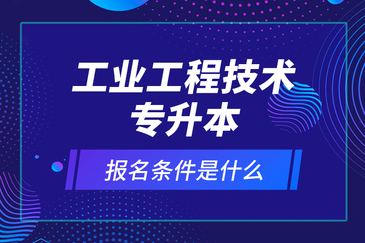 工業(yè)工程技術(shù)專升本報(bào)名條件是什么？