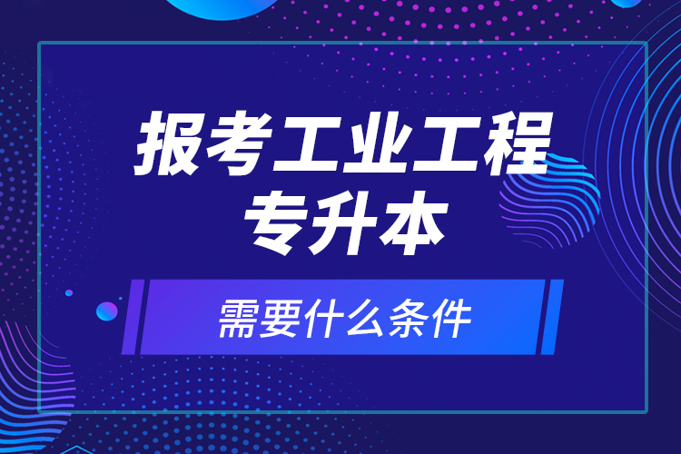 報(bào)考工業(yè)工程專升本需要什么條件？