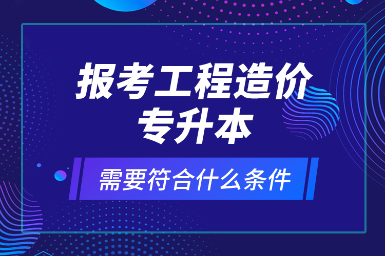 報(bào)考工程造價(jià)專升本需要符合什么條件？