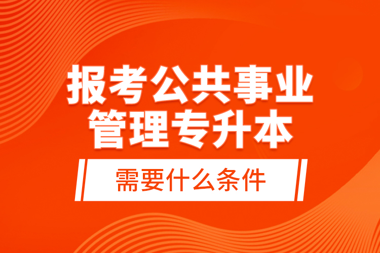 報(bào)考公共事業(yè)管理專升本需要什么條件？