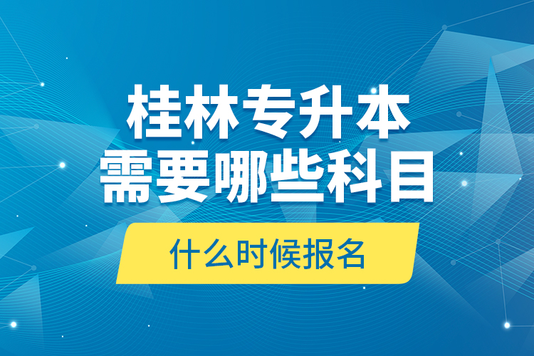 桂林專升本需要哪些科目，什么時候報名？