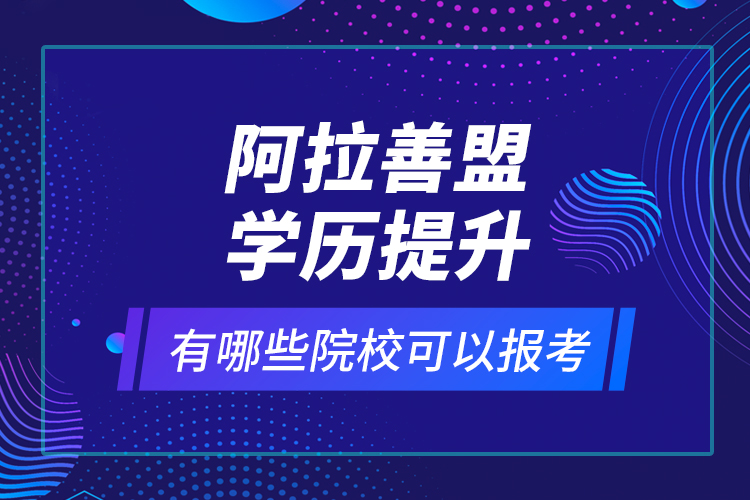 阿拉善盟學(xué)歷提升有哪些院校可以報考？