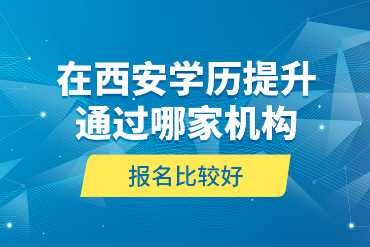 在西安學(xué)歷提升通過哪家機構(gòu)報名比較好？