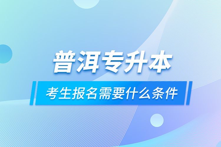 普洱專升本考生報名需要什么條件？