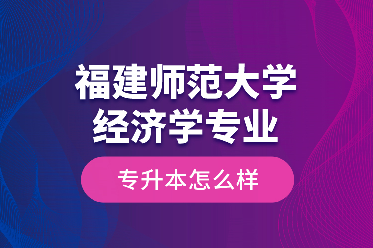 福建師范大學(xué)經(jīng)濟(jì)學(xué)專業(yè)專升本怎么樣？