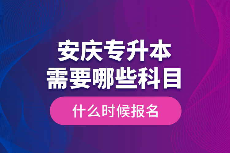 安慶專升本需要哪些科目，什么時(shí)候報(bào)名？