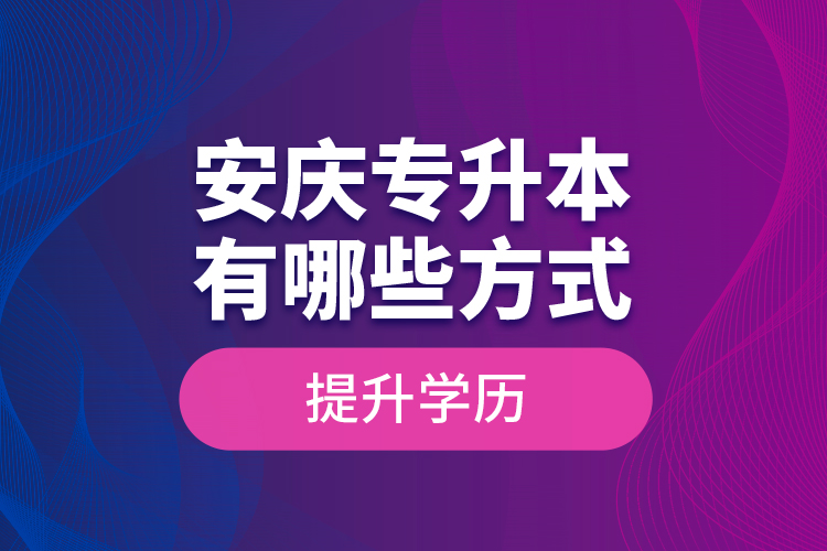 安慶專升本有哪些方式提升學歷？